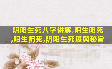 阴阳生死八字讲解,阴生阳死,阳生阴死,阴阳生死堪舆秘旨