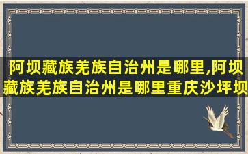 阿坝藏族羌族自治州是哪里,阿坝藏族羌族自治州是哪里重庆沙坪坝到九寨沟有多远
