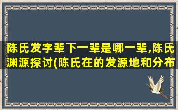陈氏发字辈下一辈是哪一辈,陈氏渊源探讨(陈氏在的发源地和分布)