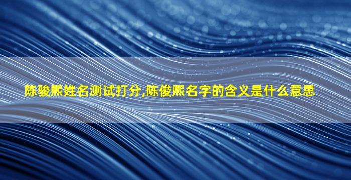 陈骏熙姓名测试打分,陈俊熙名字的含义是什么意思
