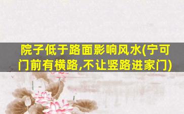 院子低于路面影响风水(宁可门前有横路,不让竖路进家门)