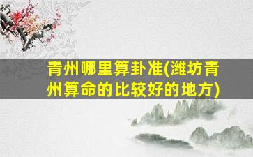 青州哪里算卦准(潍坊青州算命的比较好的地方)