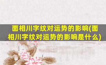 面相川字纹对运势的影响(面相川字纹对运势的影响是什么)