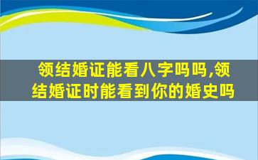 领结婚证能看八字吗吗,领结婚证时能看到你的婚史吗