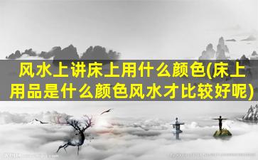 风水上讲床上用什么颜色(床上用品是什么颜色风水才比较好呢)