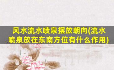 风水流水喷泉摆放朝向(流水喷泉放在东南方位有什么作用)