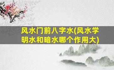 风水门前八字水(风水学明水和暗水哪个作用大)