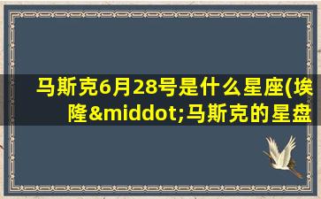马斯克6月28号是什么星座(埃隆·马斯克的星盘出生时间)