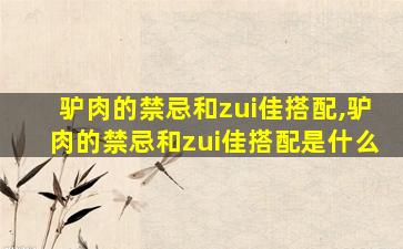 驴肉的禁忌和zui
佳搭配,驴肉的禁忌和zui
佳搭配是什么