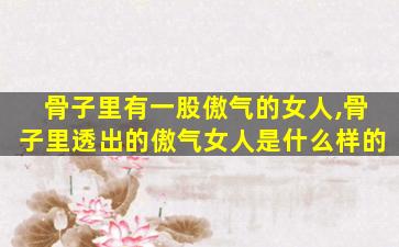 骨子里有一股傲气的女人,骨子里透出的傲气女人是什么样的