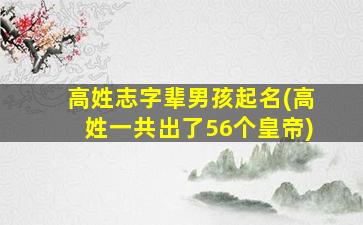 高姓志字辈男孩起名(高姓一共出了56个皇帝)
