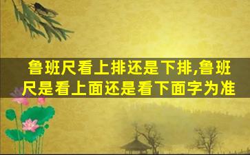 鲁班尺看上排还是下排,鲁班尺是看上面还是看下面字为准