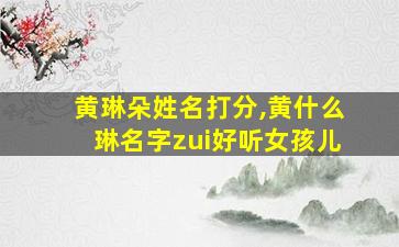 黄琳朵姓名打分,黄什么琳名字zui
好听女孩儿