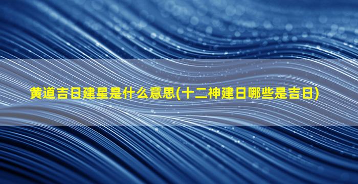 黄道吉日建星是什么意思(十二神建日哪些是吉日)