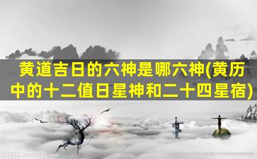 黄道吉日的六神是哪六神(黄历中的十二值日星神和二十四星宿)