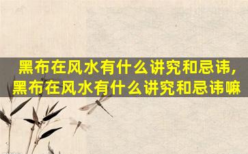 黑布在风水有什么讲究和忌讳,黑布在风水有什么讲究和忌讳嘛
