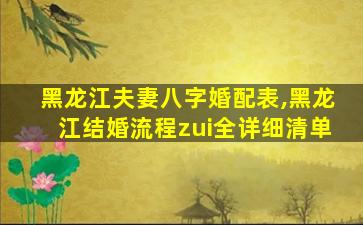 黑龙江夫妻八字婚配表,黑龙江结婚流程zui
全详细清单