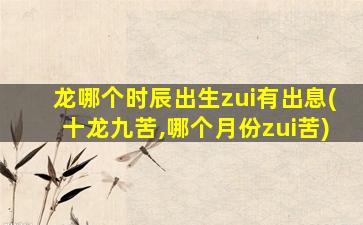 龙哪个时辰出生zui
有出息(十龙九苦,哪个月份zui
苦)