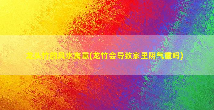 龙头竹的风水寓意(龙竹会导致家里阴气重吗)