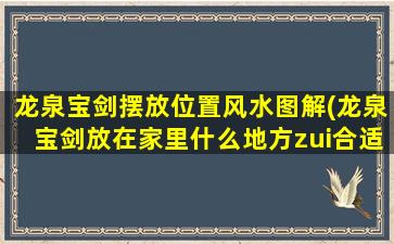 龙泉宝剑摆放位置风水图解(龙泉宝剑放在家里什么地方zui
合适)