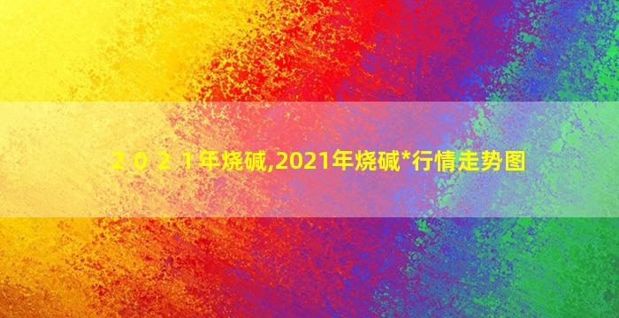 ２０２１年烧碱,2021年烧碱*
行情走势图